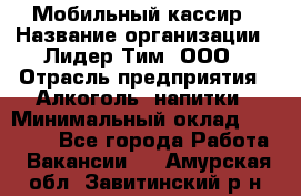 Мобильный кассир › Название организации ­ Лидер Тим, ООО › Отрасль предприятия ­ Алкоголь, напитки › Минимальный оклад ­ 40 000 - Все города Работа » Вакансии   . Амурская обл.,Завитинский р-н